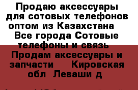 Продаю аксессуары для сотовых телефонов оптом из Казахстана  - Все города Сотовые телефоны и связь » Продам аксессуары и запчасти   . Кировская обл.,Леваши д.